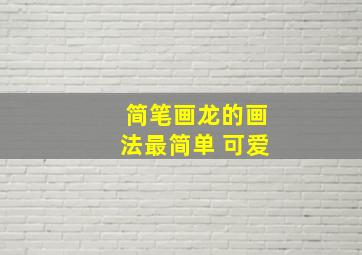 简笔画龙的画法最简单 可爱